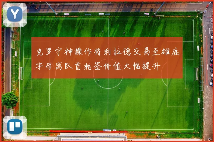 克罗宁神操作将利拉德交易至雄鹿字母离队首轮签价值大幅提升
