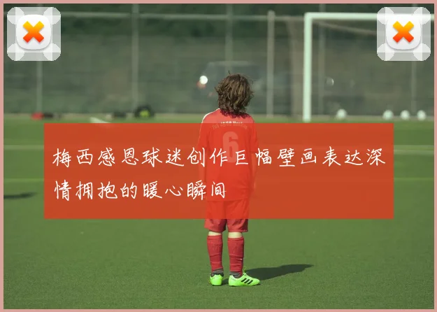 梅西感恩球迷创作巨幅壁画表达深情拥抱的暖心瞬间