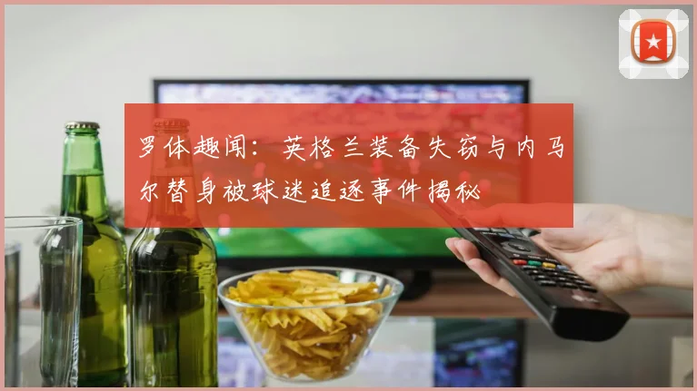 罗体趣闻：英格兰装备失窃与内马尔替身被球迷追逐事件揭秘