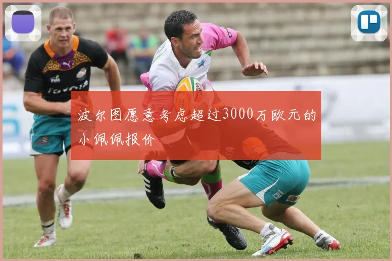 波尔图愿意考虑超过3000万欧元的小佩佩报价