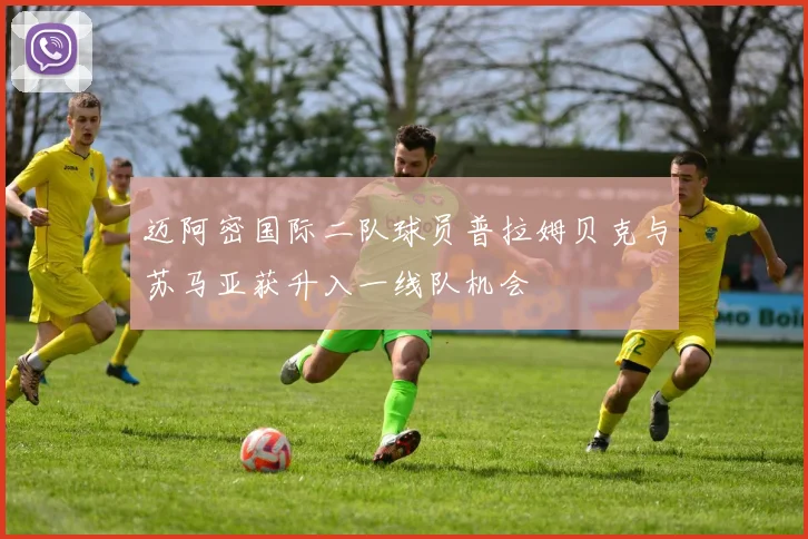 迈阿密国际二队球员普拉姆贝克与苏马亚获升入一线队机会