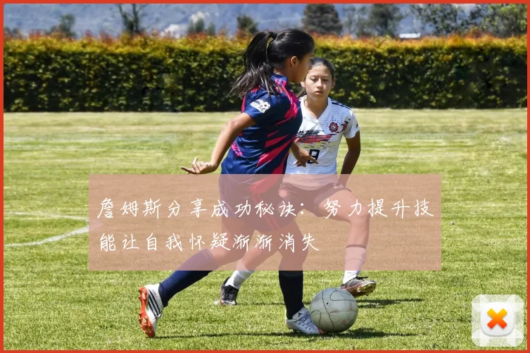 詹姆斯分享成功秘诀：努力提升技能让自我怀疑渐渐消失