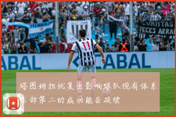 塔图姆担忧复出影响球队现有体系东部第二的成功能否延续