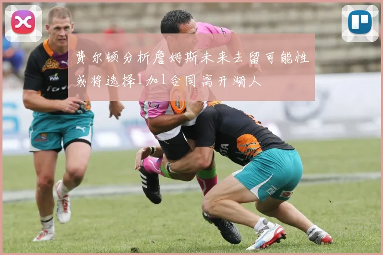 费尔顿分析詹姆斯未来去留可能性或将选择1加1合同离开湖人
