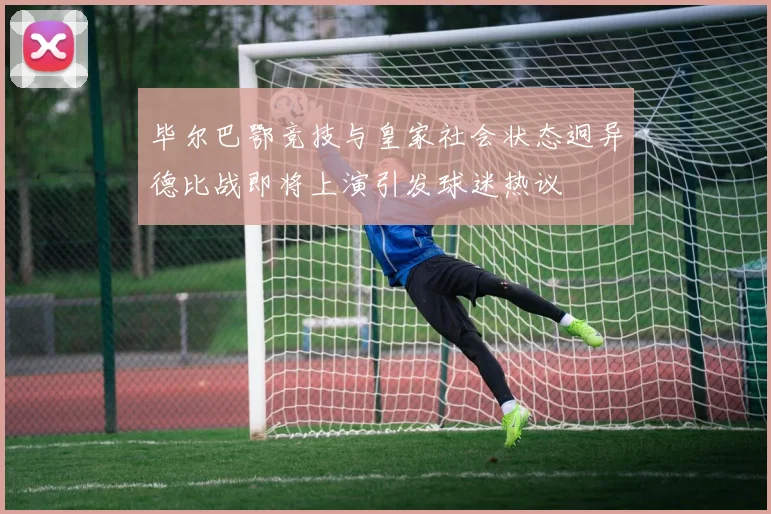 毕尔巴鄂竞技与皇家社会状态迥异德比战即将上演引发球迷热议