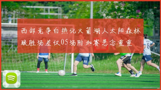 西部竞争白热化火箭湖人太阳森林狼胜场差仅05场附加赛悬念重重